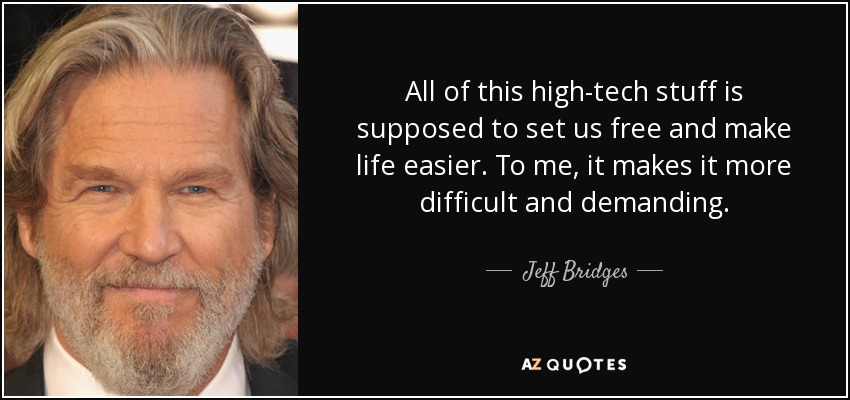 All of this high-tech stuff is supposed to set us free and make life easier. To me, it makes it more difficult and demanding. - Jeff Bridges