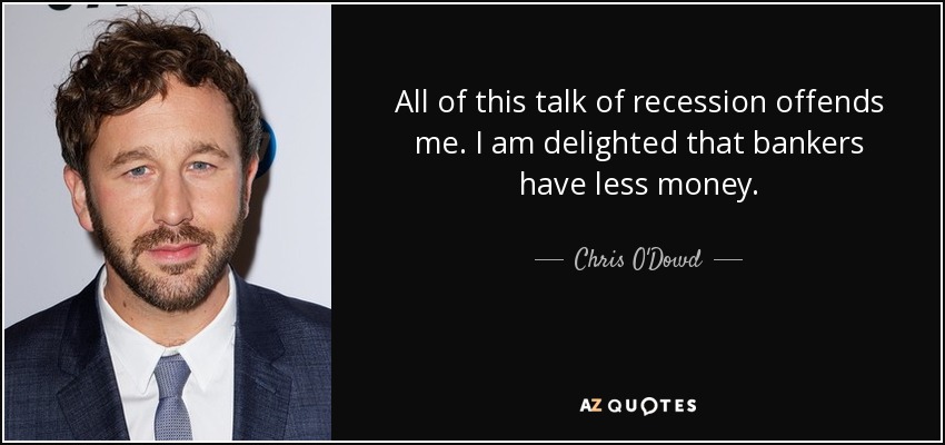 All of this talk of recession offends me. I am delighted that bankers have less money. - Chris O'Dowd