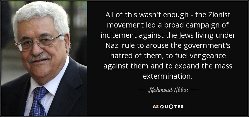 All of this wasn't enough - the Zionist movement led a broad campaign of incitement against the Jews living under Nazi rule to arouse the government's hatred of them, to fuel vengeance against them and to expand the mass extermination. - Mahmoud Abbas