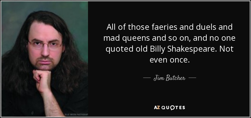 All of those faeries and duels and mad queens and so on, and no one quoted old Billy Shakespeare. Not even once. - Jim Butcher