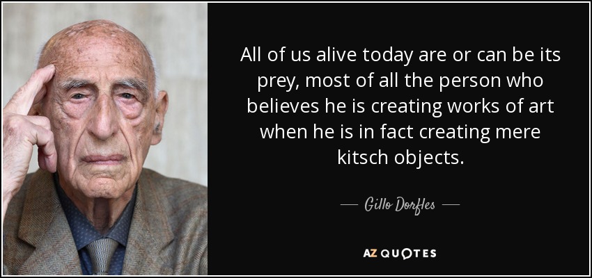 All of us alive today are or can be its prey, most of all the person who believes he is creating works of art when he is in fact creating mere kitsch objects. - Gillo Dorfles