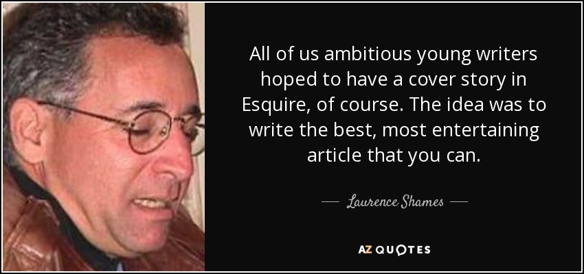 All of us ambitious young writers hoped to have a cover story in Esquire, of course. The idea was to write the best, most entertaining article that you can. - Laurence Shames