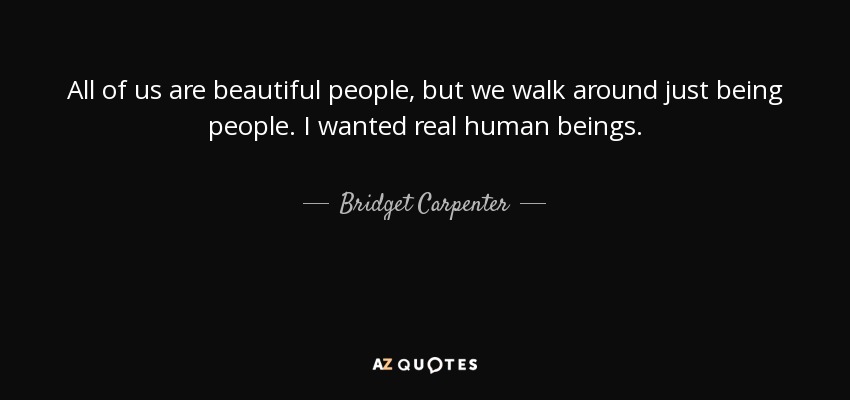 All of us are beautiful people, but we walk around just being people. I wanted real human beings. - Bridget Carpenter