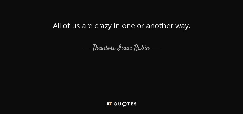 All of us are crazy in one or another way. - Theodore Isaac Rubin