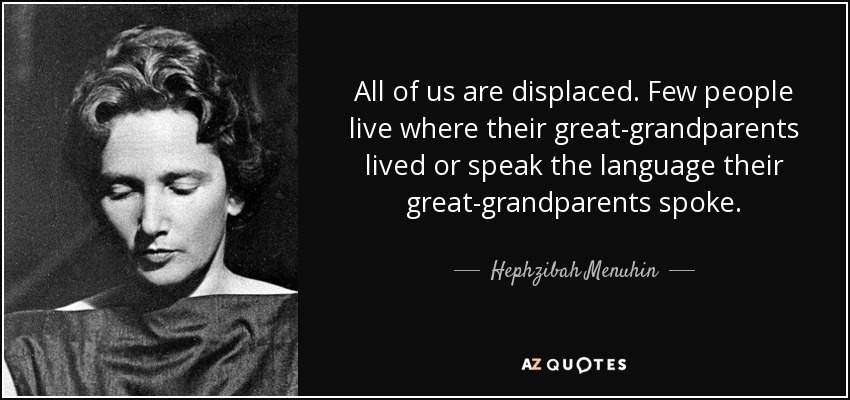 All of us are displaced. Few people live where their great-grandparents lived or speak the language their great-grandparents spoke. - Hephzibah Menuhin