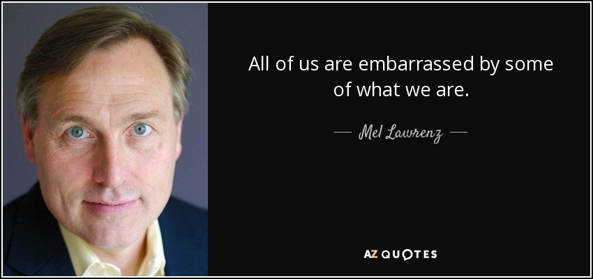 All of us are embarrassed by some of what we are. - Mel Lawrenz