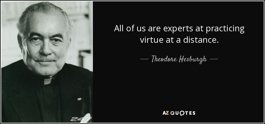 All of us are experts at practicing virtue at a distance. - Theodore Hesburgh