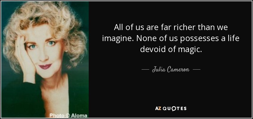 All of us are far richer than we imagine. None of us possesses a life devoid of magic. - Julia Cameron