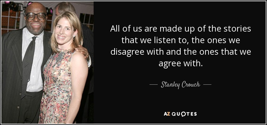 All of us are made up of the stories that we listen to, the ones we disagree with and the ones that we agree with. - Stanley Crouch