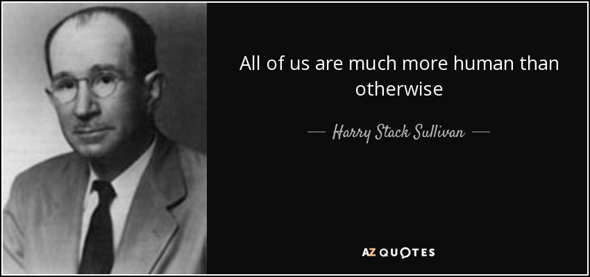 All of us are much more human than otherwise - Harry Stack Sullivan