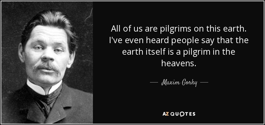 All of us are pilgrims on this earth. I've even heard people say that the earth itself is a pilgrim in the heavens. - Maxim Gorky