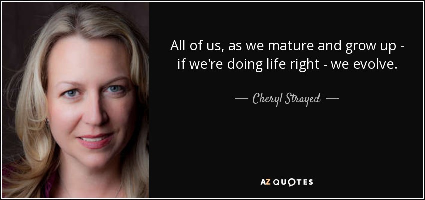 All of us, as we mature and grow up - if we're doing life right - we evolve. - Cheryl Strayed
