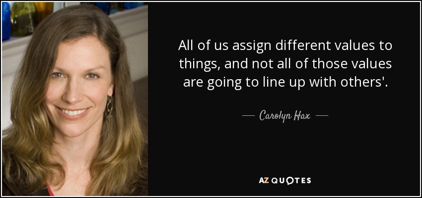 All of us assign different values to things, and not all of those values are going to line up with others'. - Carolyn Hax