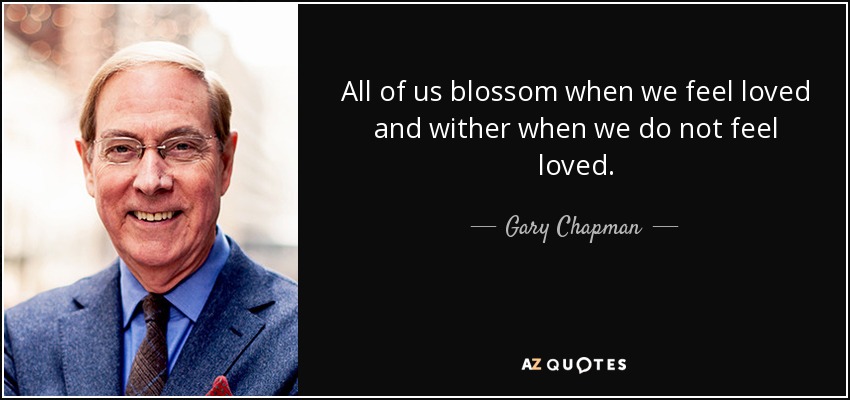 All of us blossom when we feel loved and wither when we do not feel loved. - Gary Chapman