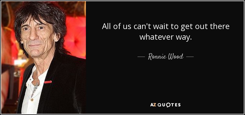 All of us can't wait to get out there whatever way. - Ronnie Wood