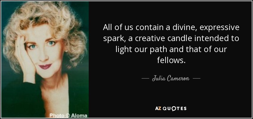All of us contain a divine, expressive spark, a creative candle intended to light our path and that of our fellows. - Julia Cameron