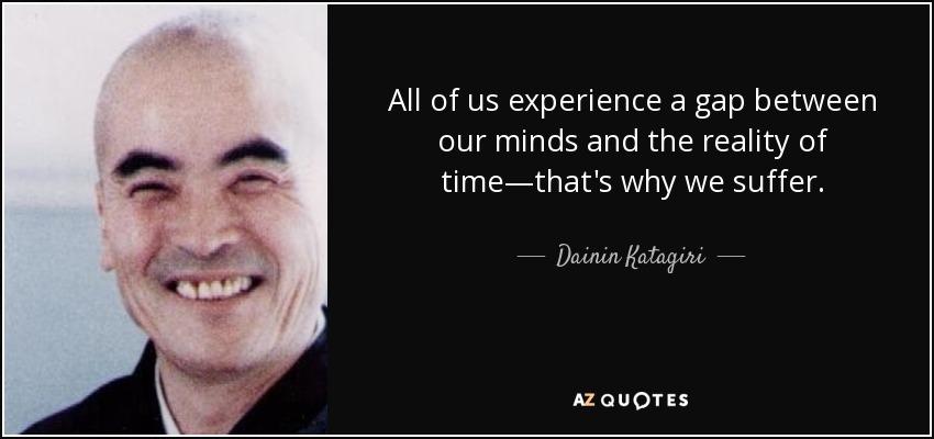 All of us experience a gap between our minds and the reality of time—that's why we suffer. - Dainin Katagiri