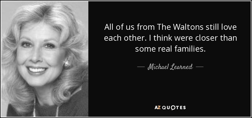 All of us from The Waltons still love each other. I think were closer than some real families. - Michael Learned