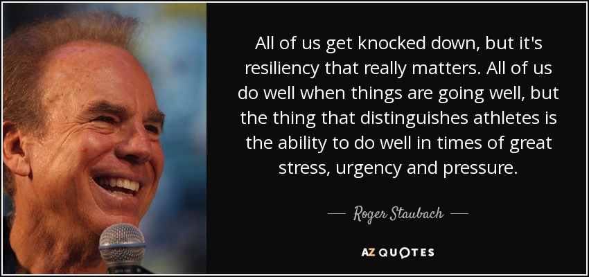 All of us get knocked down, but it's resiliency that really matters. All of us do well when things are going well, but the thing that distinguishes athletes is the ability to do well in times of great stress, urgency and pressure. - Roger Staubach