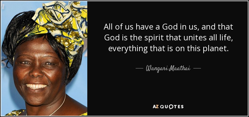 All of us have a God in us, and that God is the spirit that unites all life, everything that is on this planet. - Wangari Maathai