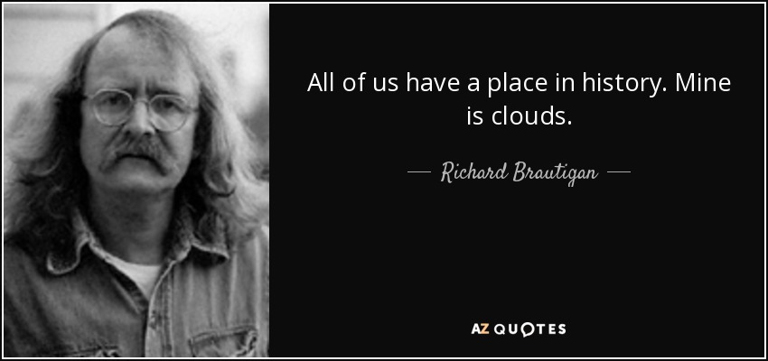 All of us have a place in history. Mine is clouds. - Richard Brautigan