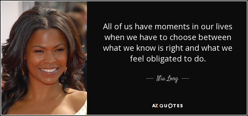 All of us have moments in our lives when we have to choose between what we know is right and what we feel obligated to do. - Nia Long