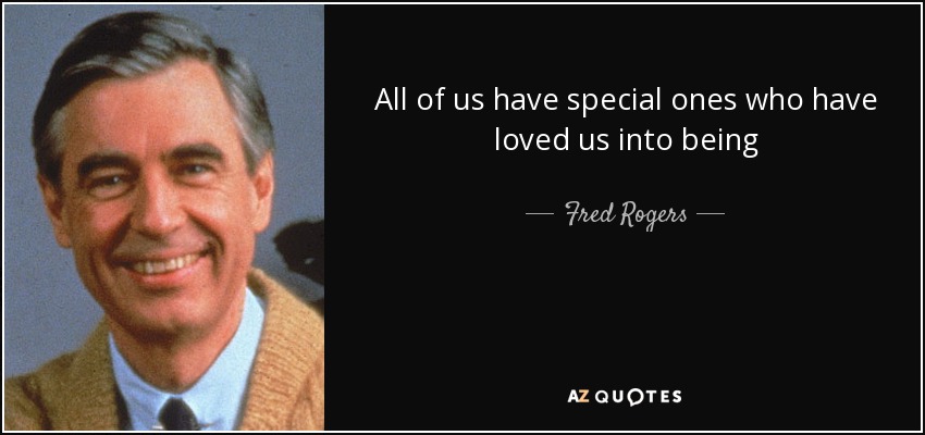 All of us have special ones who have loved us into being - Fred Rogers
