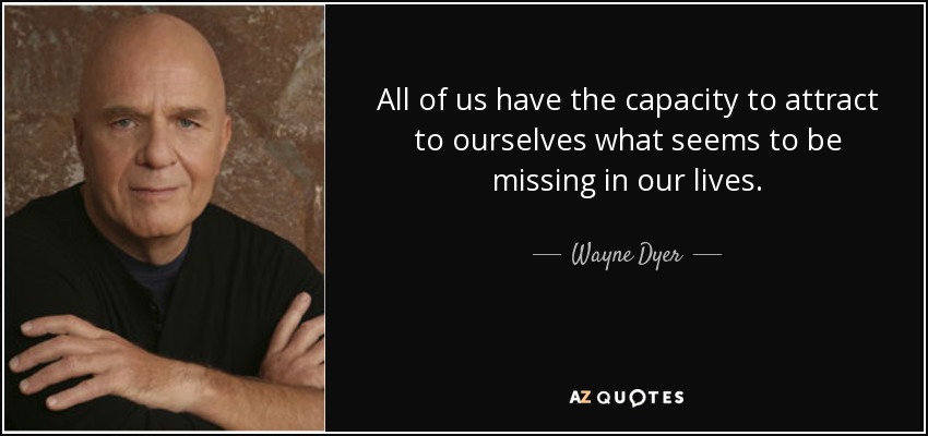 All of us have the capacity to attract to ourselves what seems to be missing in our lives. - Wayne Dyer