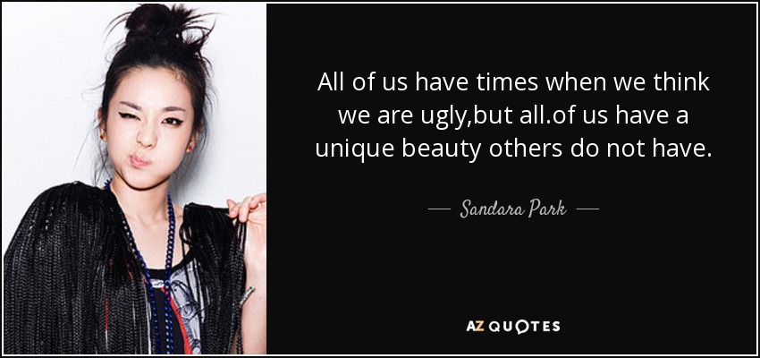 All of us have times when we think we are ugly,but all.of us have a unique beauty others do not have. - Sandara Park