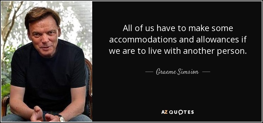 All of us have to make some accommodations and allowances if we are to live with another person. - Graeme Simsion