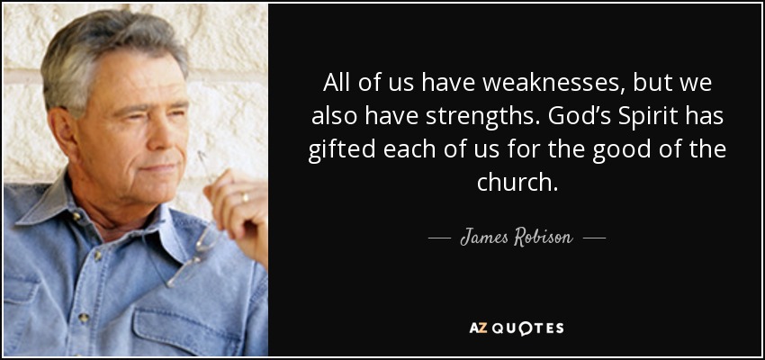 All of us have weaknesses, but we also have strengths. God’s Spirit has gifted each of us for the good of the church. - James Robison