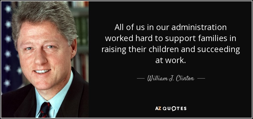 All of us in our administration worked hard to support families in raising their children and succeeding at work. - William J. Clinton