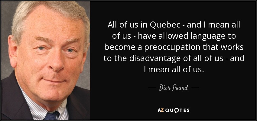 All of us in Quebec - and I mean all of us - have allowed language to become a preoccupation that works to the disadvantage of all of us - and I mean all of us. - Dick Pound