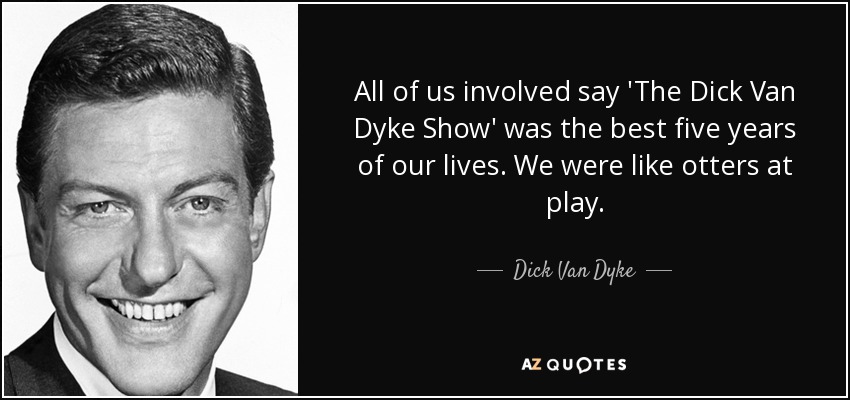 All of us involved say 'The Dick Van Dyke Show' was the best five years of our lives. We were like otters at play. - Dick Van Dyke