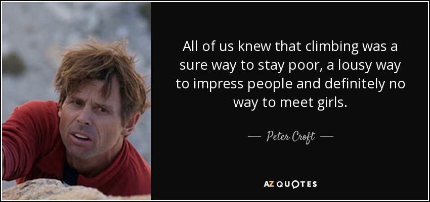 All of us knew that climbing was a sure way to stay poor, a lousy way to impress people and definitely no way to meet girls. - Peter Croft