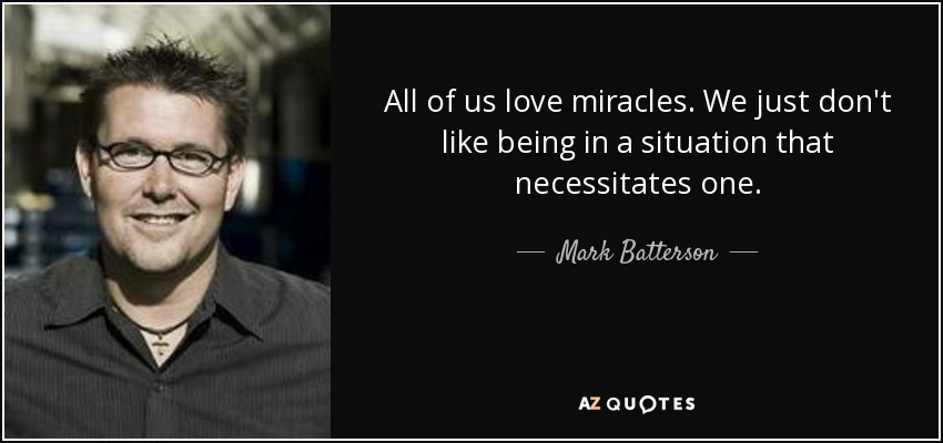 All of us love miracles. We just don't like being in a situation that necessitates one. - Mark Batterson