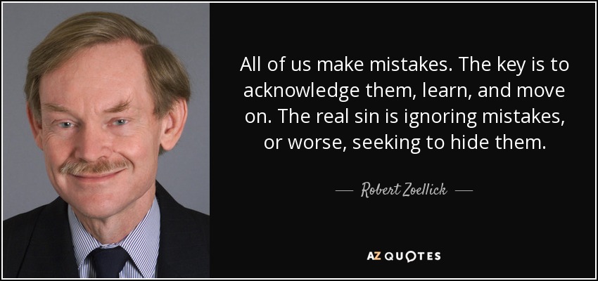 All of us make mistakes. The key is to acknowledge them, learn, and move on. The real sin is ignoring mistakes, or worse, seeking to hide them. - Robert Zoellick
