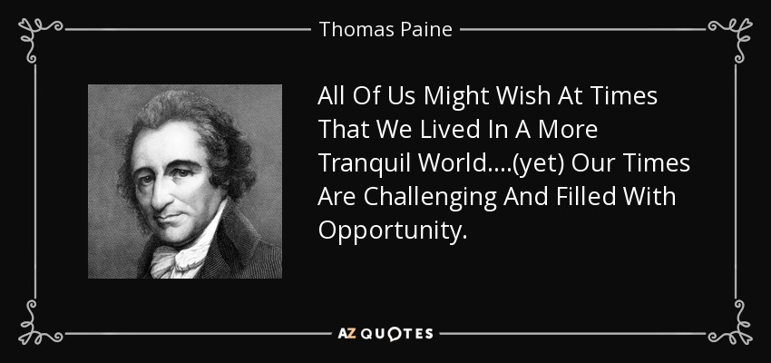 All Of Us Might Wish At Times That We Lived In A More Tranquil World....(yet) Our Times Are Challenging And Filled With Opportunity. - Thomas Paine