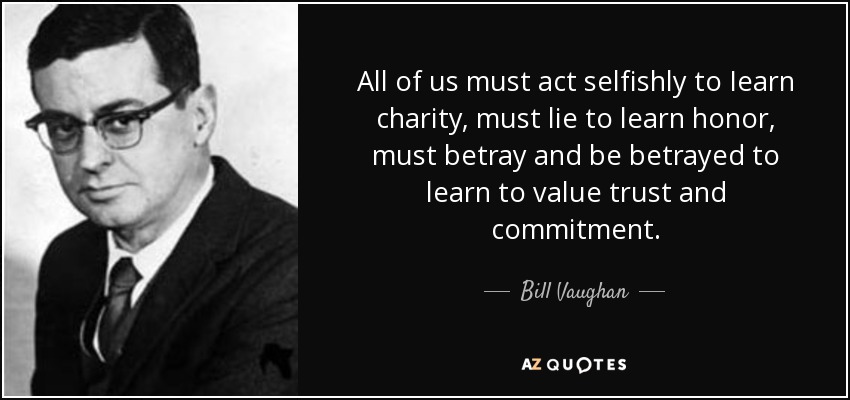 All of us must act selfishly to Iearn charity, must lie to learn honor, must betray and be betrayed to learn to value trust and commitment. - Bill Vaughan