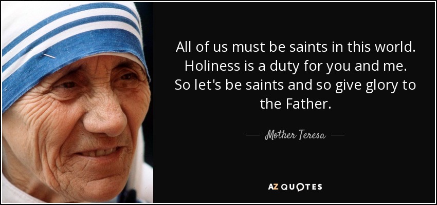 All of us must be saints in this world. Holiness is a duty for you and me. So let's be saints and so give glory to the Father. - Mother Teresa