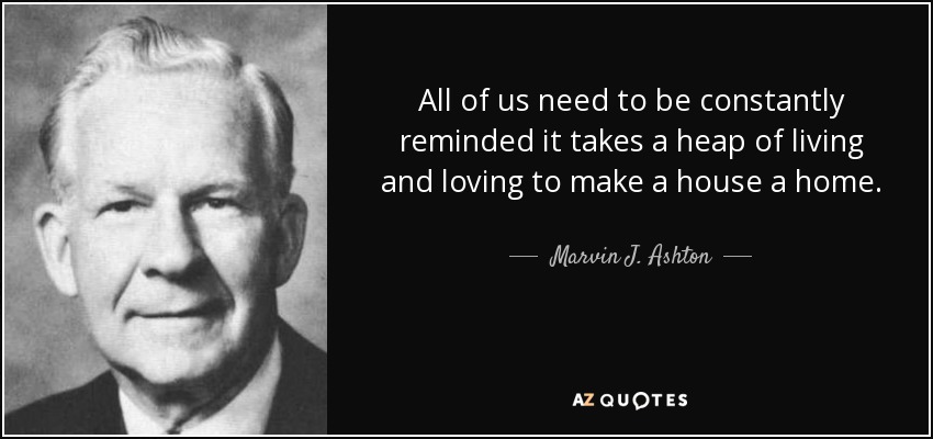 All of us need to be constantly reminded it takes a heap of living and loving to make a house a home. - Marvin J. Ashton