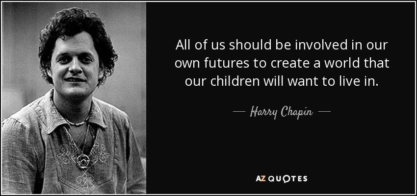 All of us should be involved in our own futures to create a world that our children will want to live in. - Harry Chapin