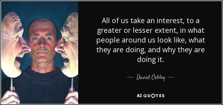 All of us take an interest, to a greater or lesser extent, in what people around us look like, what they are doing, and why they are doing it. - David Cobley