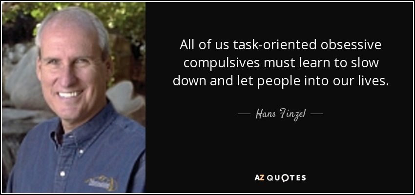 All of us task-oriented obsessive compulsives must learn to slow down and let people into our lives. - Hans Finzel