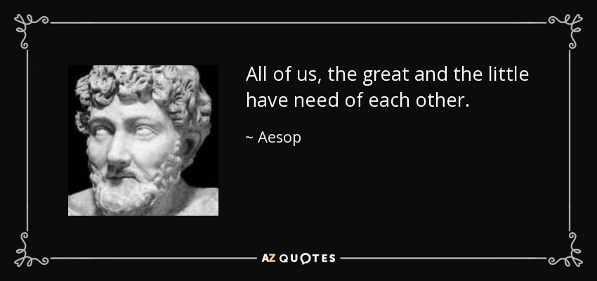 All of us, the great and the little have need of each other. - Aesop