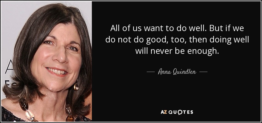 All of us want to do well. But if we do not do good, too, then doing well will never be enough. - Anna Quindlen