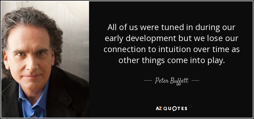 All of us were tuned in during our early development but we lose our connection to intuition over time as other things come into play. - Peter Buffett