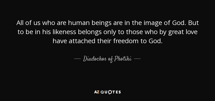 All of us who are human beings are in the image of God. But to be in his likeness belongs only to those who by great love have attached their freedom to God. - Diadochos of Photiki