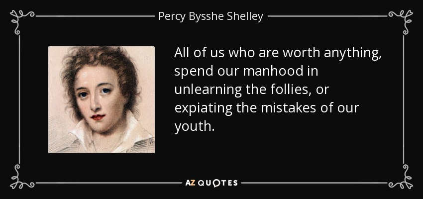 All of us who are worth anything, spend our manhood in unlearning the follies, or expiating the mistakes of our youth. - Percy Bysshe Shelley