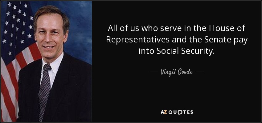 All of us who serve in the House of Representatives and the Senate pay into Social Security. - Virgil Goode